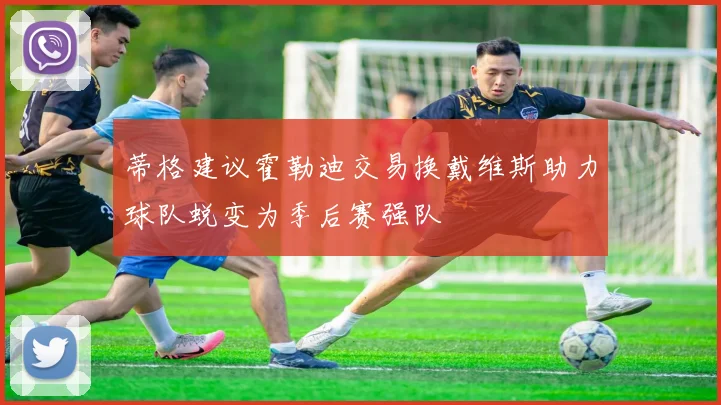 蒂格建议霍勒迪交易换戴维斯助力球队蜕变为季后赛强队