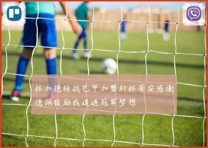 林加德转战巴甲加盟科林蒂安感谢德佩鼓励我追逐冠军梦想