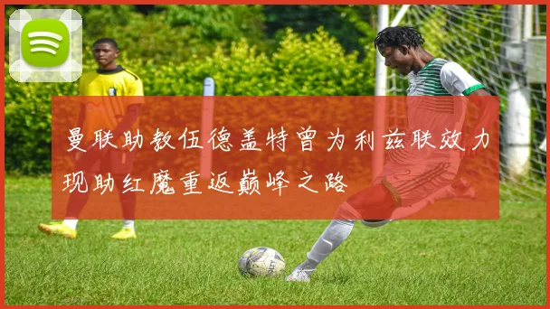 曼联助教伍德盖特曾为利兹联效力现助红魔重返巅峰之路