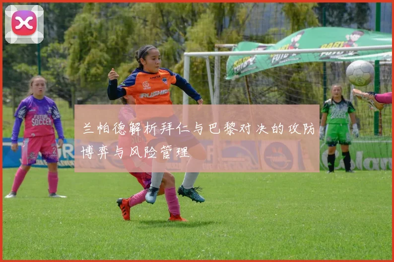 兰帕德解析拜仁与巴黎对决的攻防博弈与风险管理