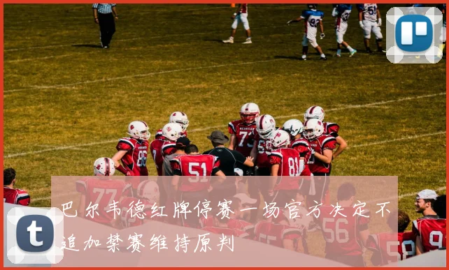 巴尔韦德红牌停赛一场官方决定不追加禁赛维持原判