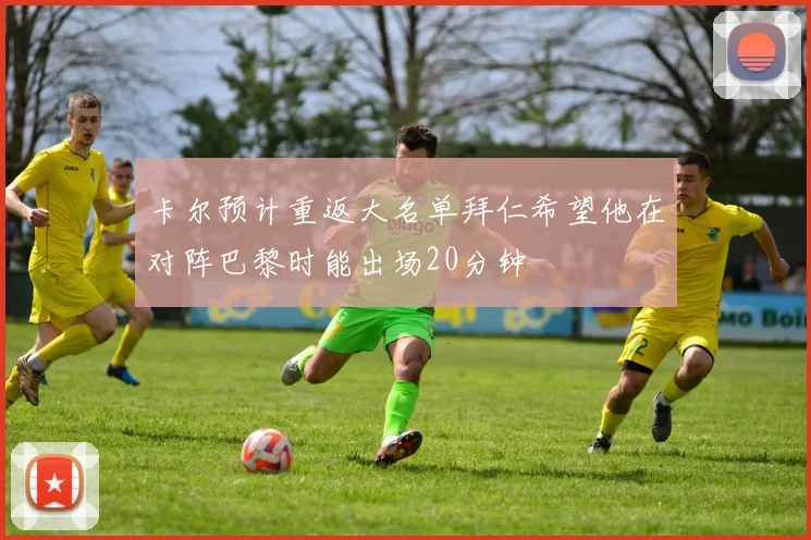 卡尔预计重返大名单拜仁希望他在对阵巴黎时能出场20分钟