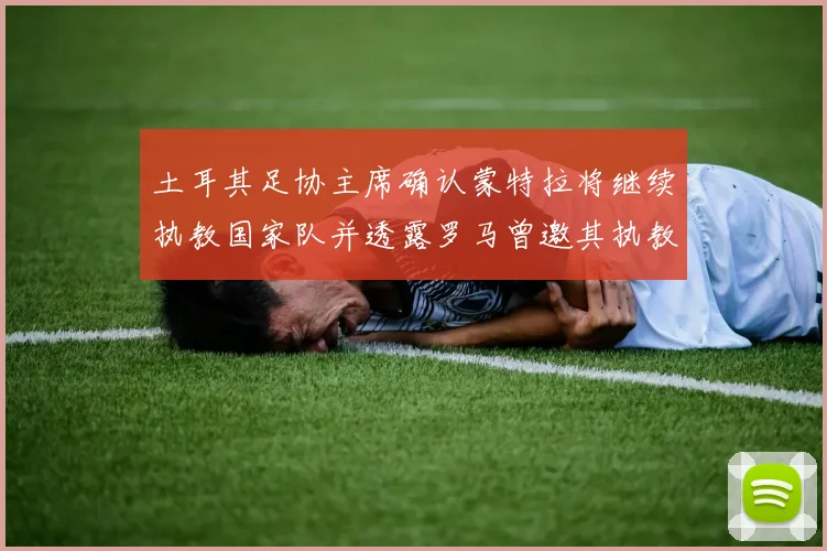 土耳其足协主席确认蒙特拉将继续执教国家队并透露罗马曾邀其执教