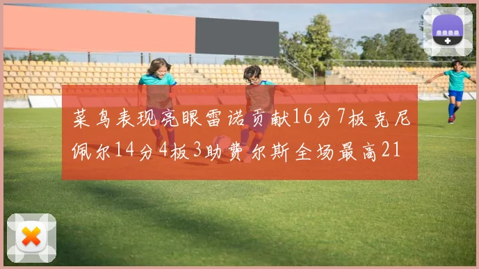 菜鸟表现亮眼雷诺贡献16分7板克尼佩尔14分4板3助费尔斯全场最高21分