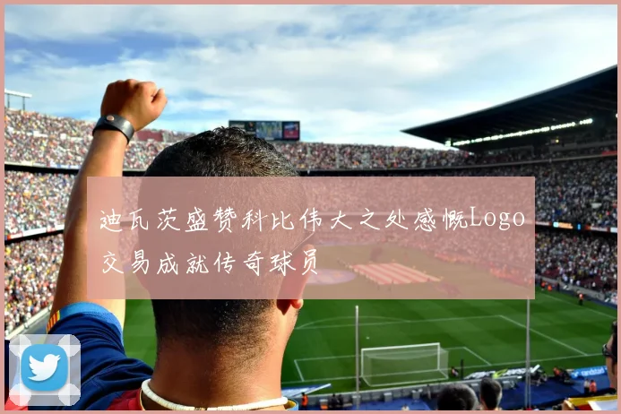 迪瓦茨盛赞科比伟大之处感慨Logo交易成就传奇球员