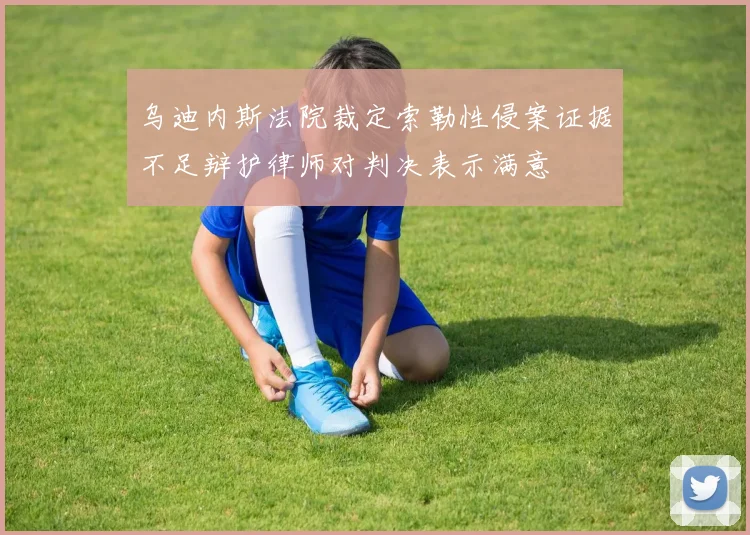 乌迪内斯法院裁定索勒性侵案证据不足辩护律师对判决表示满意