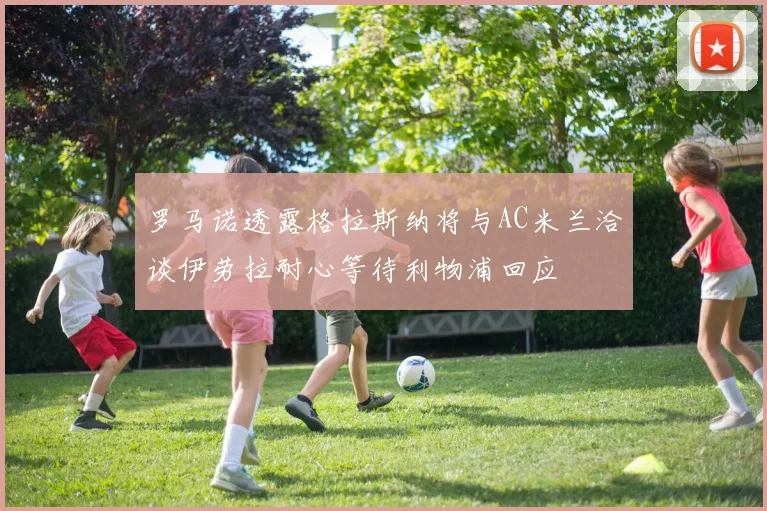 罗马诺透露格拉斯纳将与AC米兰洽谈伊劳拉耐心等待利物浦回应