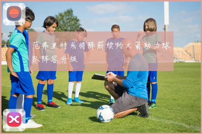 范弗里特或将降薪续约火箭助力球队阵容升级