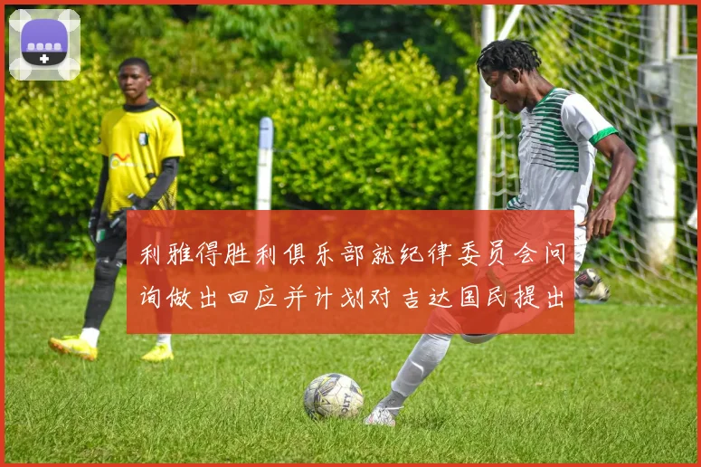 利雅得胜利俱乐部就纪律委员会问询做出回应并计划对吉达国民提出投诉