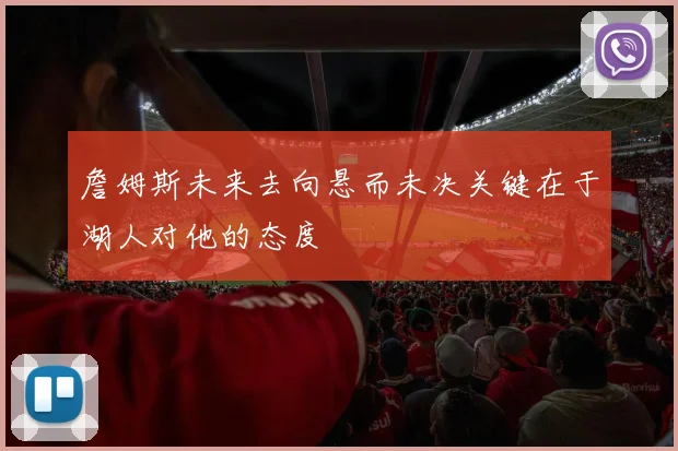 詹姆斯未来去向悬而未决关键在于湖人对他的态度