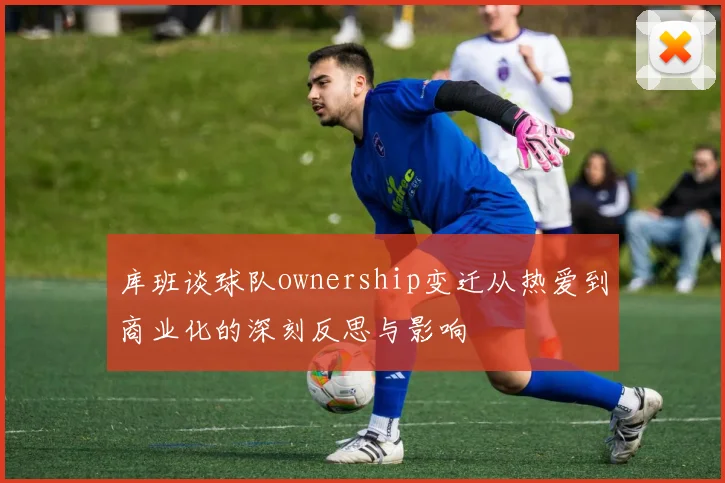 库班谈球队ownership变迁从热爱到商业化的深刻反思与影响
