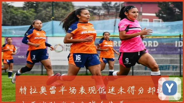特拉奥雷半场表现低迷未得分却送出五次助攻三分球全失手