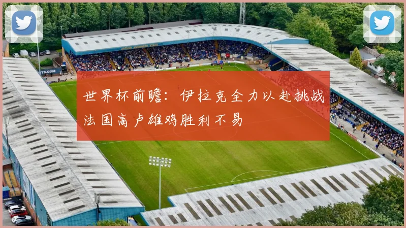世界杯前瞻：伊拉克全力以赴挑战法国高卢雄鸡胜利不易