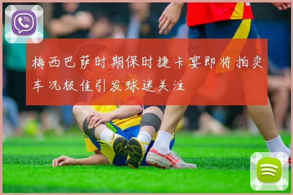梅西巴萨时期保时捷卡宴即将拍卖车况极佳引发球迷关注