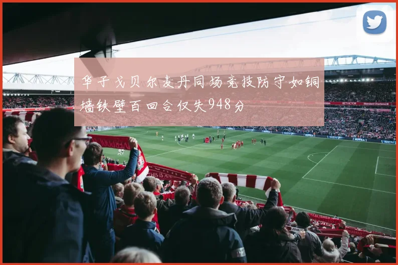 华子戈贝尔麦丹同场竞技防守如铜墙铁壁百回合仅失948分