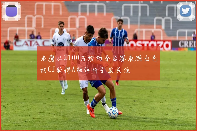 老鹰以2100万续约季后赛表现出色的CJ获得A级评价引发关注