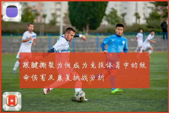 跟腱撕裂为何成为竞技体育中的致命伤害及康复挑战分析
