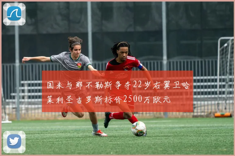 国米与那不勒斯争夺22岁右翼卫哈莱利圣吉罗斯标价2500万欧元