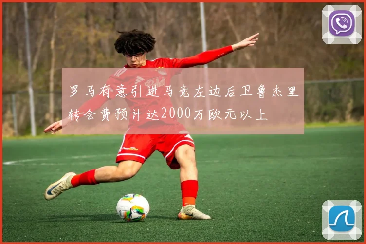 罗马有意引进马竞左边后卫鲁杰里转会费预计达2000万欧元以上